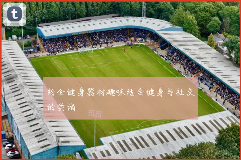 约会健身器材趣味结合健身与社交的尝试