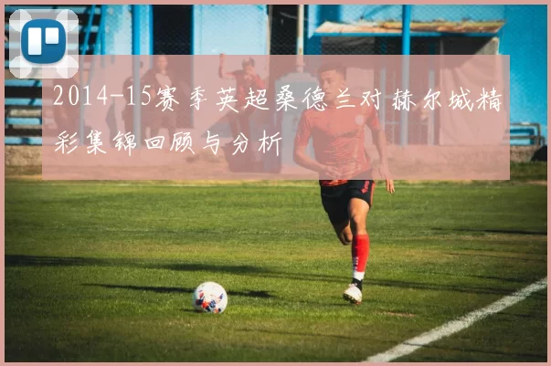 2014-15赛季英超桑德兰对赫尔城精彩集锦回顾与分析