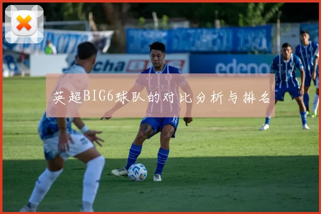 英超BIG6球队的对比分析与排名