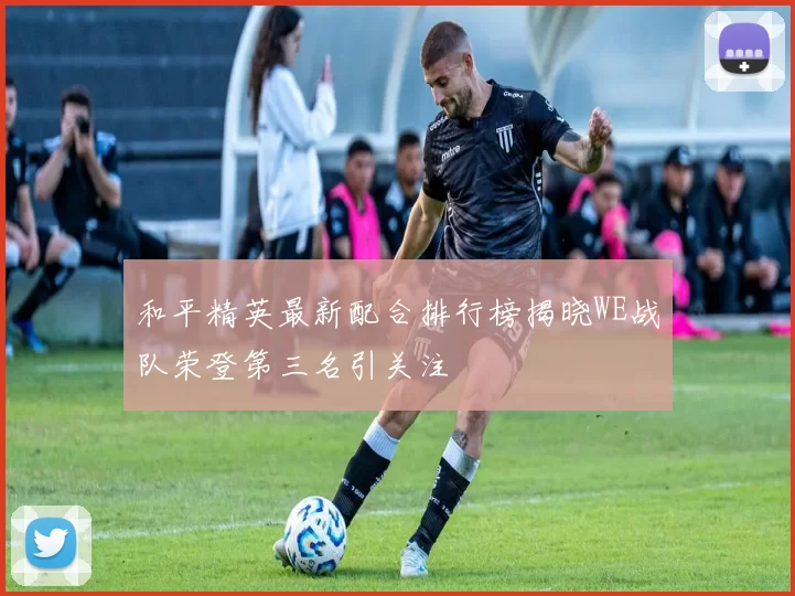 和平精英最新配合排行榜揭晓WE战队荣登第三名引关注