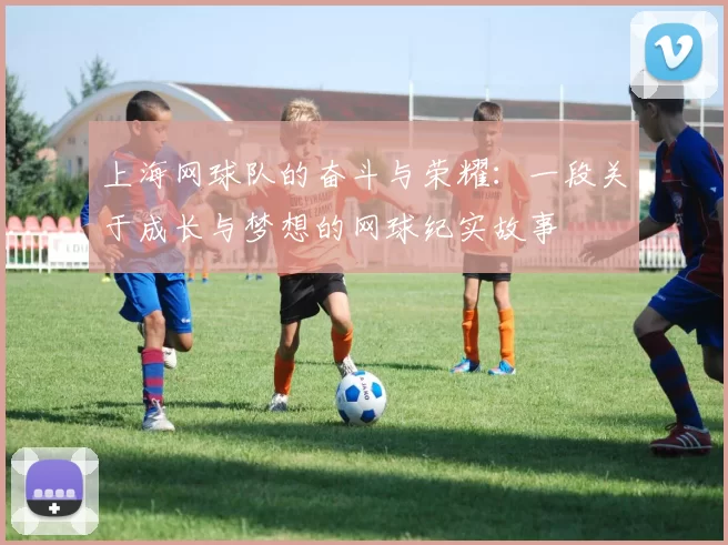 上海网球队的奋斗与荣耀：一段关于成长与梦想的网球纪实故事