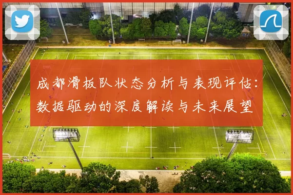 成都滑板队状态分析与表现评估：数据驱动的深度解读与未来展望