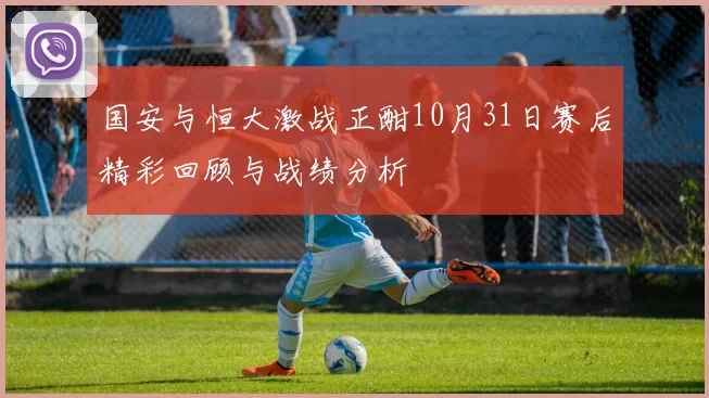 国安与恒大激战正酣10月31日赛后精彩回顾与战绩分析