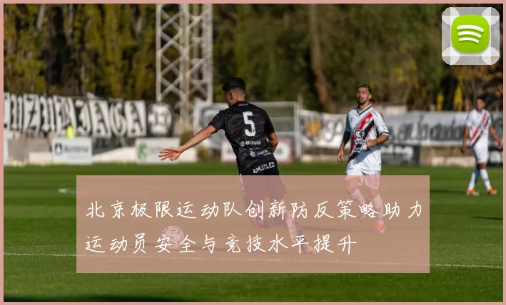北京极限运动队创新防反策略助力运动员安全与竞技水平提升