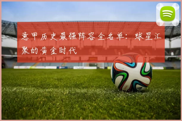 意甲历史最强阵容全名单：球星汇聚的黄金时代