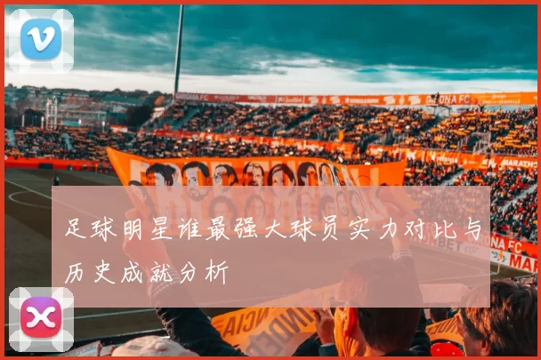 足球明星谁最强大球员实力对比与历史成就分析