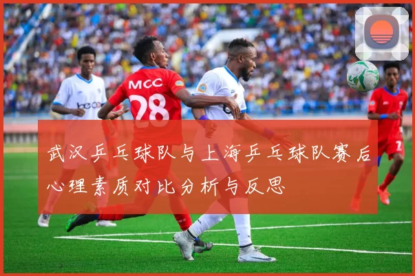 武汉乒乓球队与上海乒乓球队赛后心理素质对比分析与反思