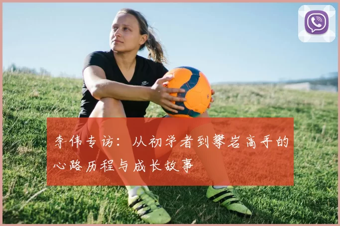 李伟专访：从初学者到攀岩高手的心路历程与成长故事