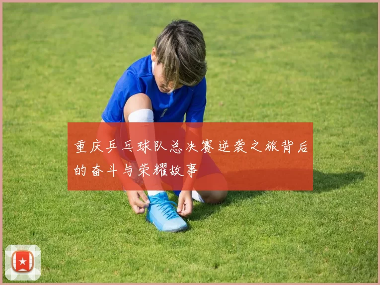 重庆乒乓球队总决赛逆袭之旅背后的奋斗与荣耀故事