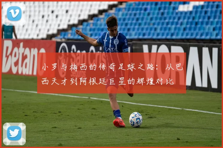 小罗与梅西的传奇足球之路：从巴西天才到阿根廷巨星的辉煌对比