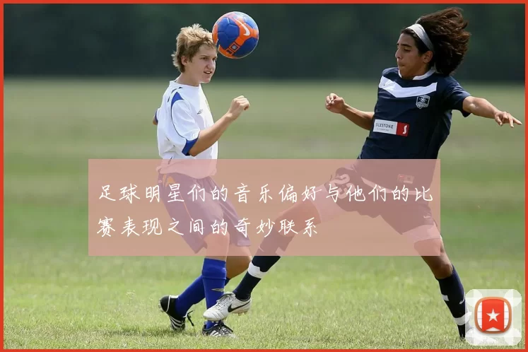 足球明星们的音乐偏好与他们的比赛表现之间的奇妙联系