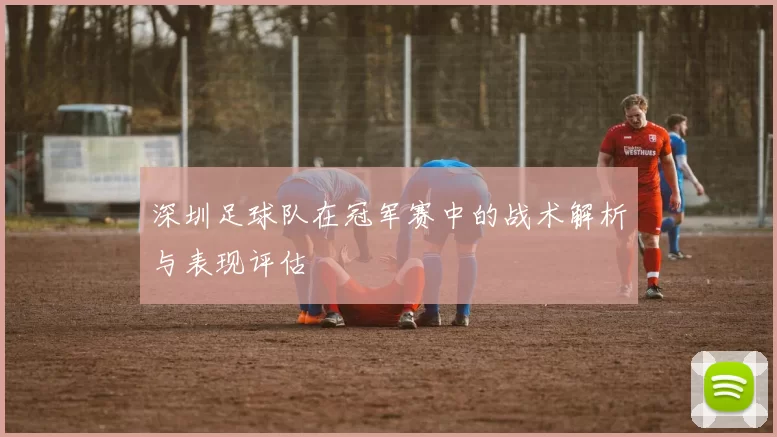 深圳足球队在冠军赛中的战术解析与表现评估