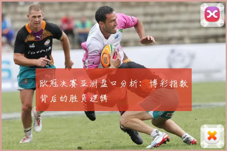 欧冠决赛亚洲盘口分析：博彩指数背后的胜负逻辑
