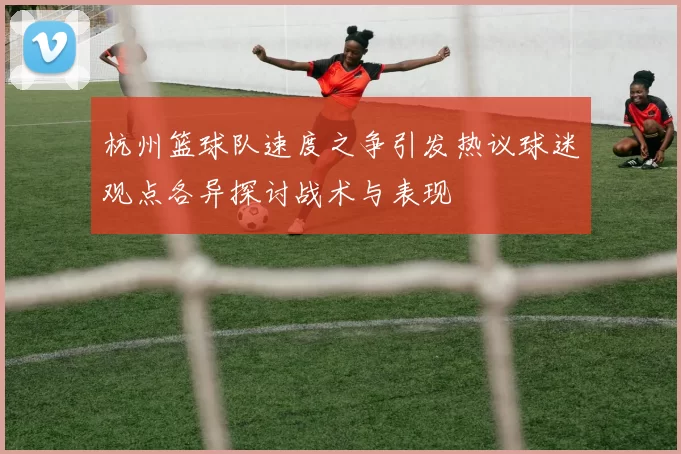 杭州篮球队速度之争引发热议球迷观点各异探讨战术与表现