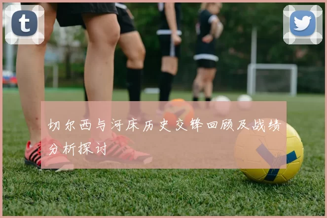 切尔西与河床历史交锋回顾及战绩分析探讨