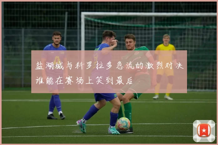 盐湖城与科罗拉多急流的激烈对决谁能在赛场上笑到最后