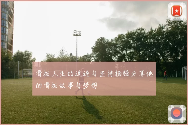 滑板人生的追逐与坚持杨强分享他的滑板故事与梦想
