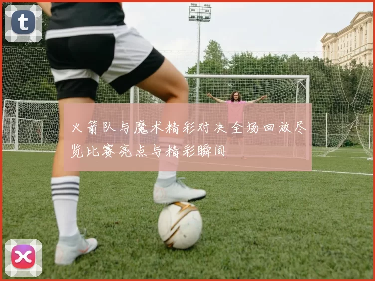 火箭队与魔术精彩对决全场回放尽览比赛亮点与精彩瞬间