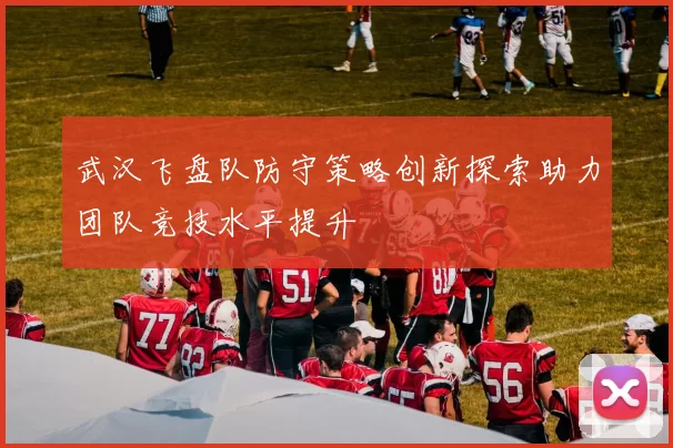 武汉飞盘队防守策略创新探索助力团队竞技水平提升