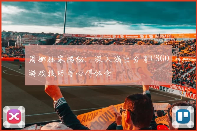 周娜独家揭秘：深入浅出分享CSGO游戏技巧与心得体会