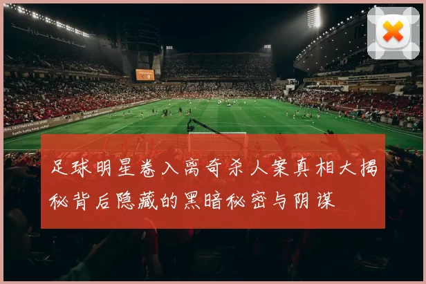 足球明星卷入离奇杀人案真相大揭秘背后隐藏的黑暗秘密与阴谋